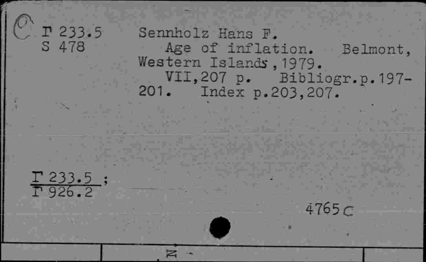 ﻿г 233.5
S 478
Sennholz Hans F.
Age of inflation. Belmont Western Islands , 1979.
VII,207 p. Bibliogr.p.197 201. Index p.203,207.
233.5 ;
926.2
4765 C